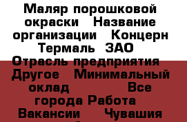 Маляр порошковой окраски › Название организации ­ Концерн Термаль, ЗАО › Отрасль предприятия ­ Другое › Минимальный оклад ­ 20 000 - Все города Работа » Вакансии   . Чувашия респ.,Алатырь г.